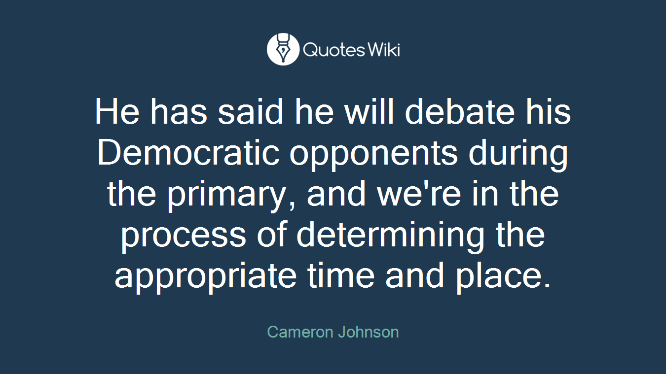 He has said he will debate his Democratic opponents during the primary, and we're in the process of determining the appropriate time and place.
