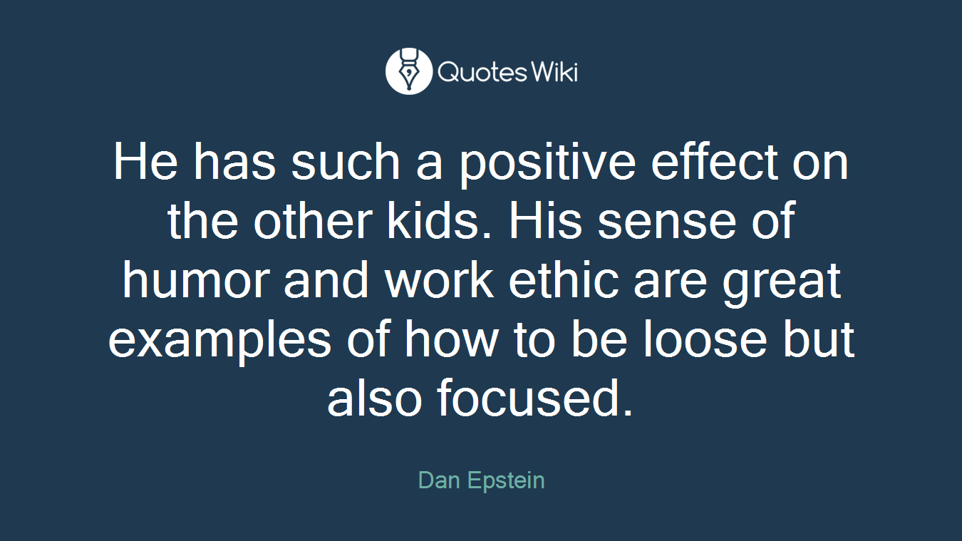 He has such a positive effect on the other kids. His sense of humor and work ethic are great examples of how to be loose but also focused.