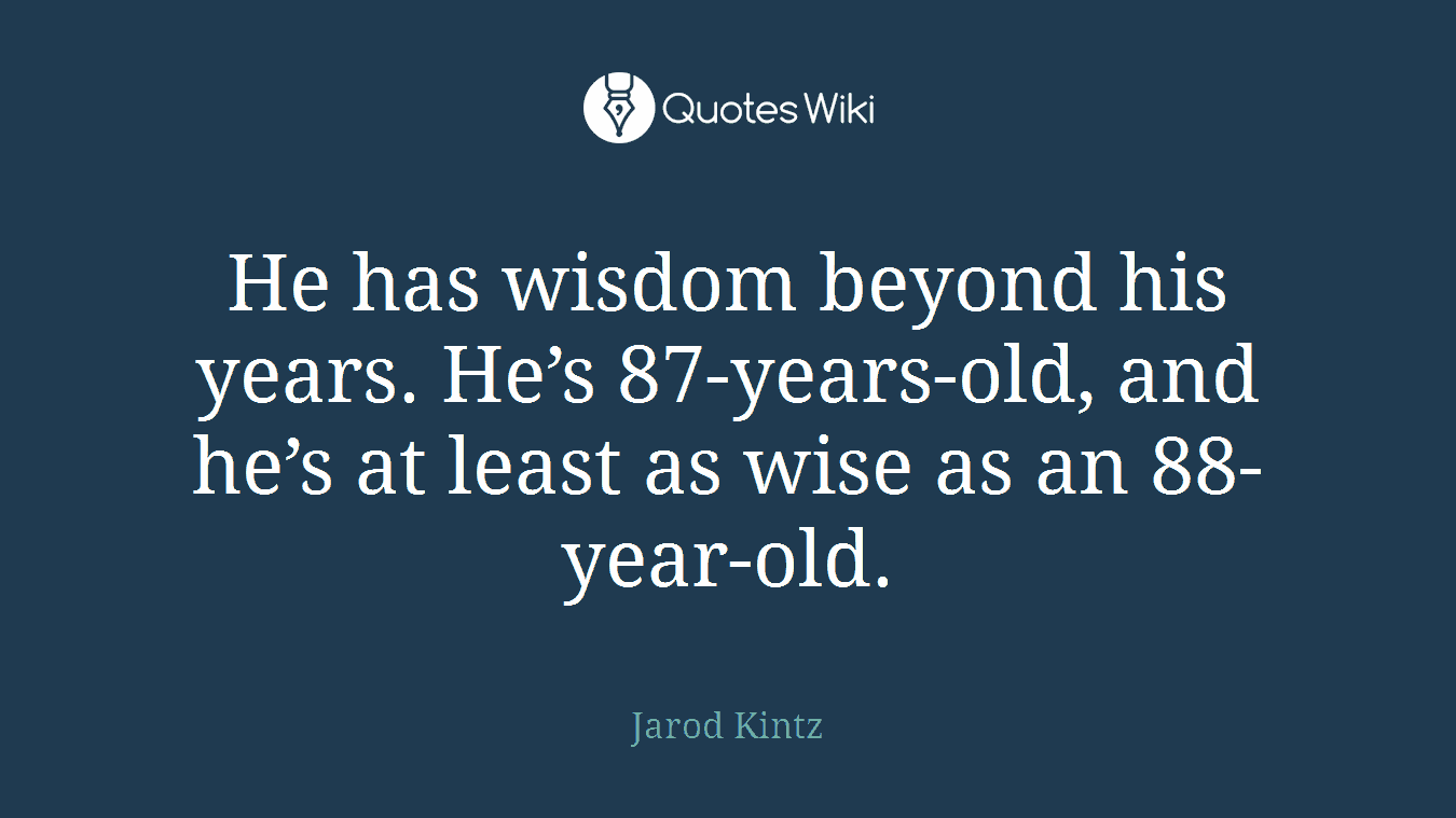 He has wisdom beyond his years. He’s 87-years-old, and he’s at least as wise as an 88-year-old.