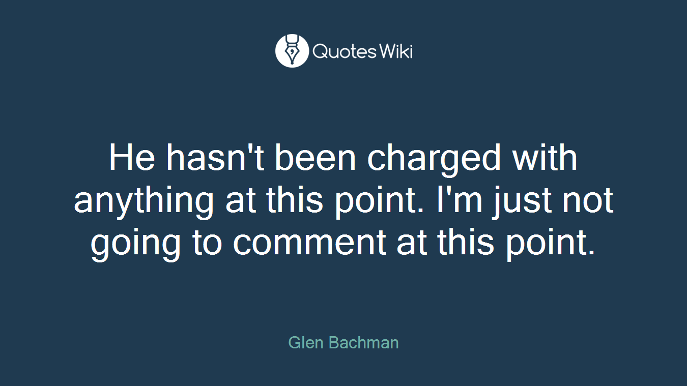 He hasn't been charged with anything at this point. I'm just not going to comment at this point.