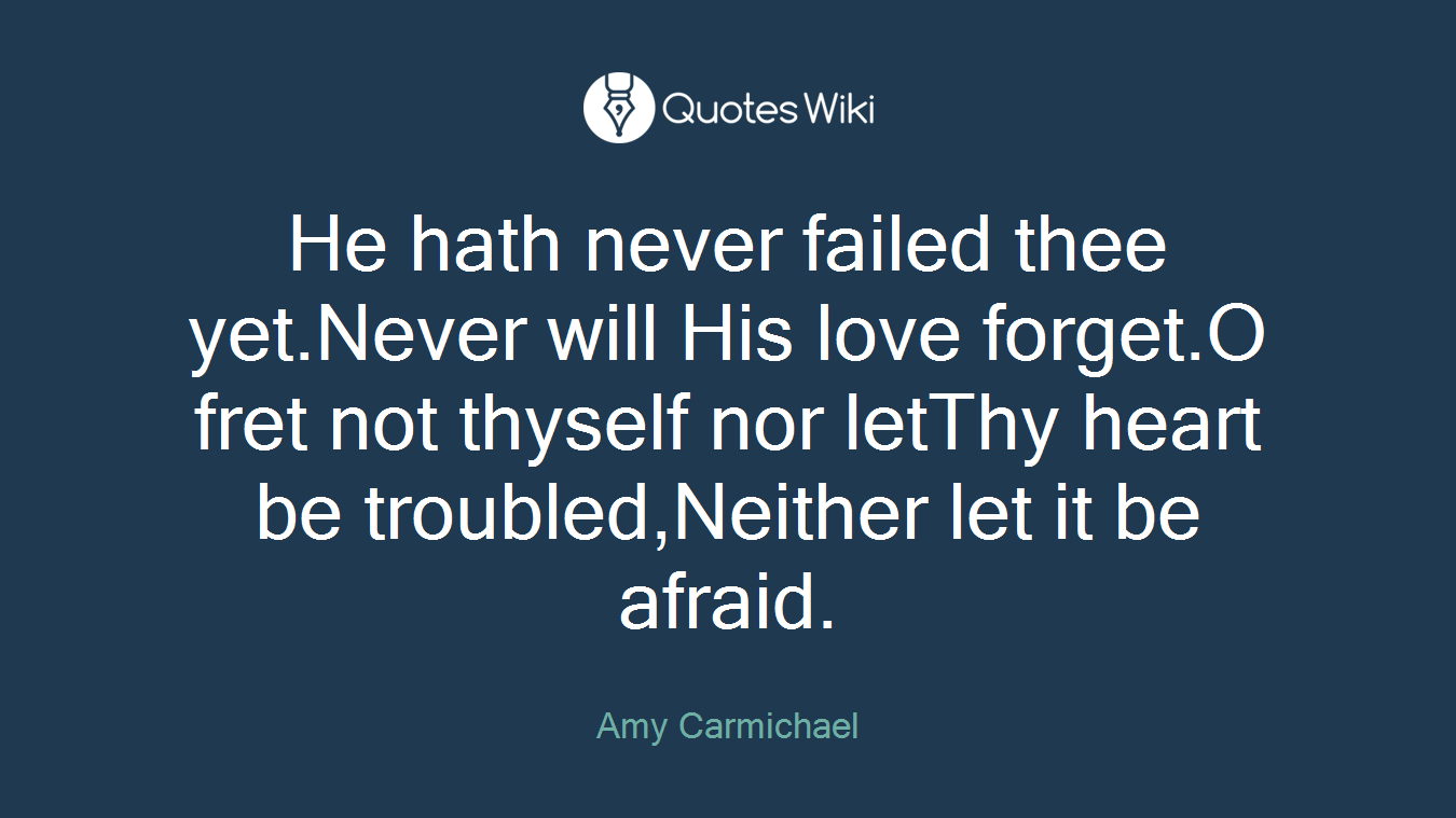 He hath never failed thee yet.Never will His love forget.O fret not thyself nor letThy heart be troubled,Neither let it be afraid.