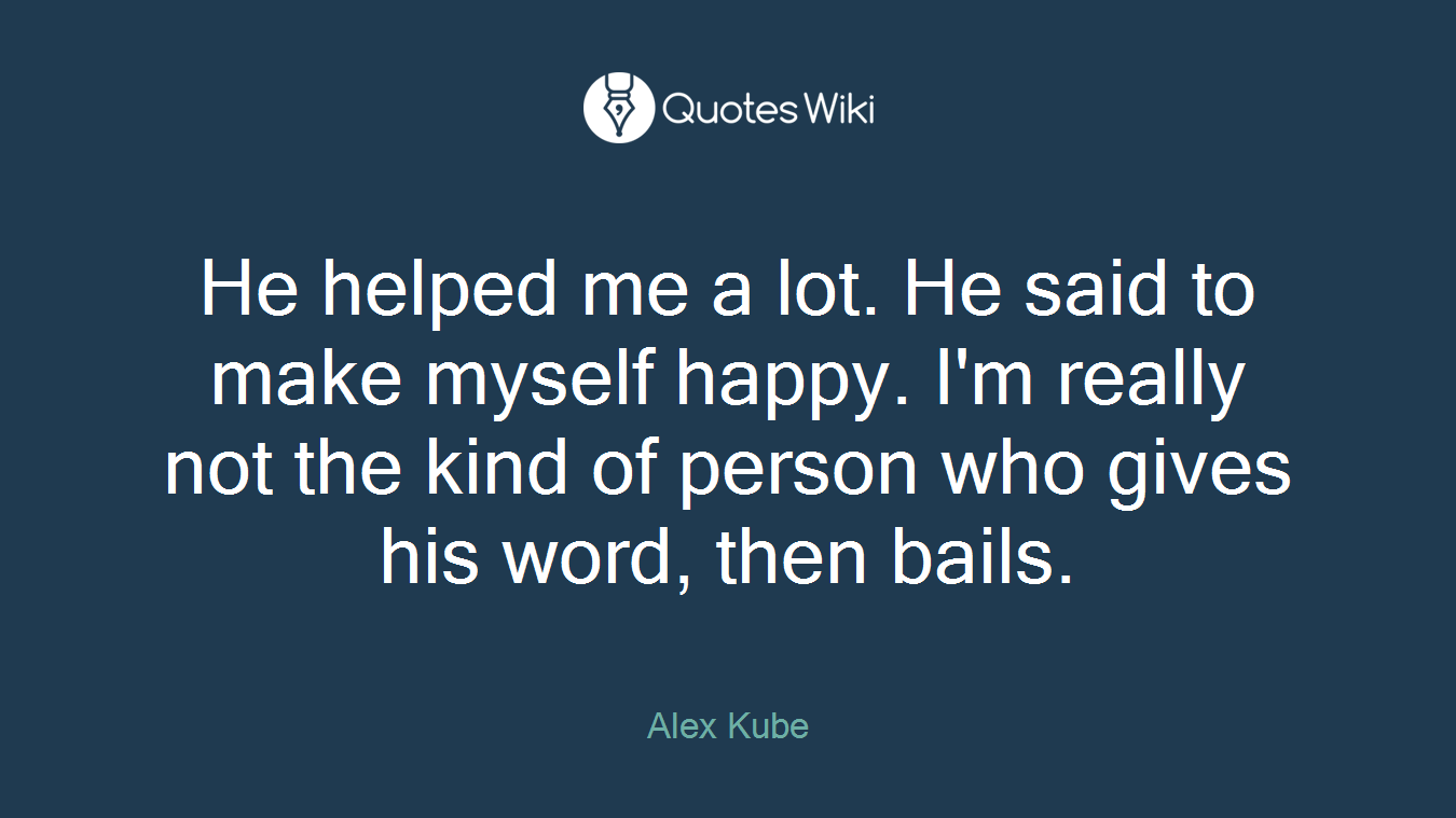 He helped me a lot. He said to make myself happy. I'm really not the kind of person who gives his word, then bails.