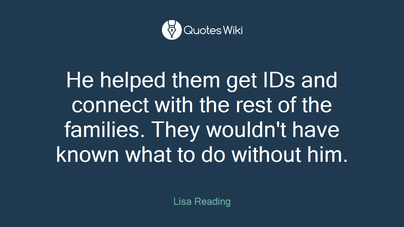 He helped them get IDs and connect with the rest of the families. They wouldn't have known what to do without him.