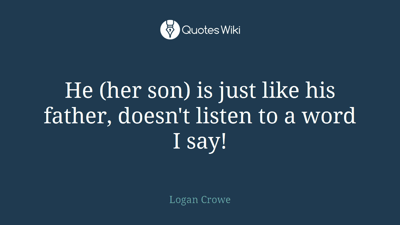 He (her son) is just like his father, doesn't listen to a word I say!