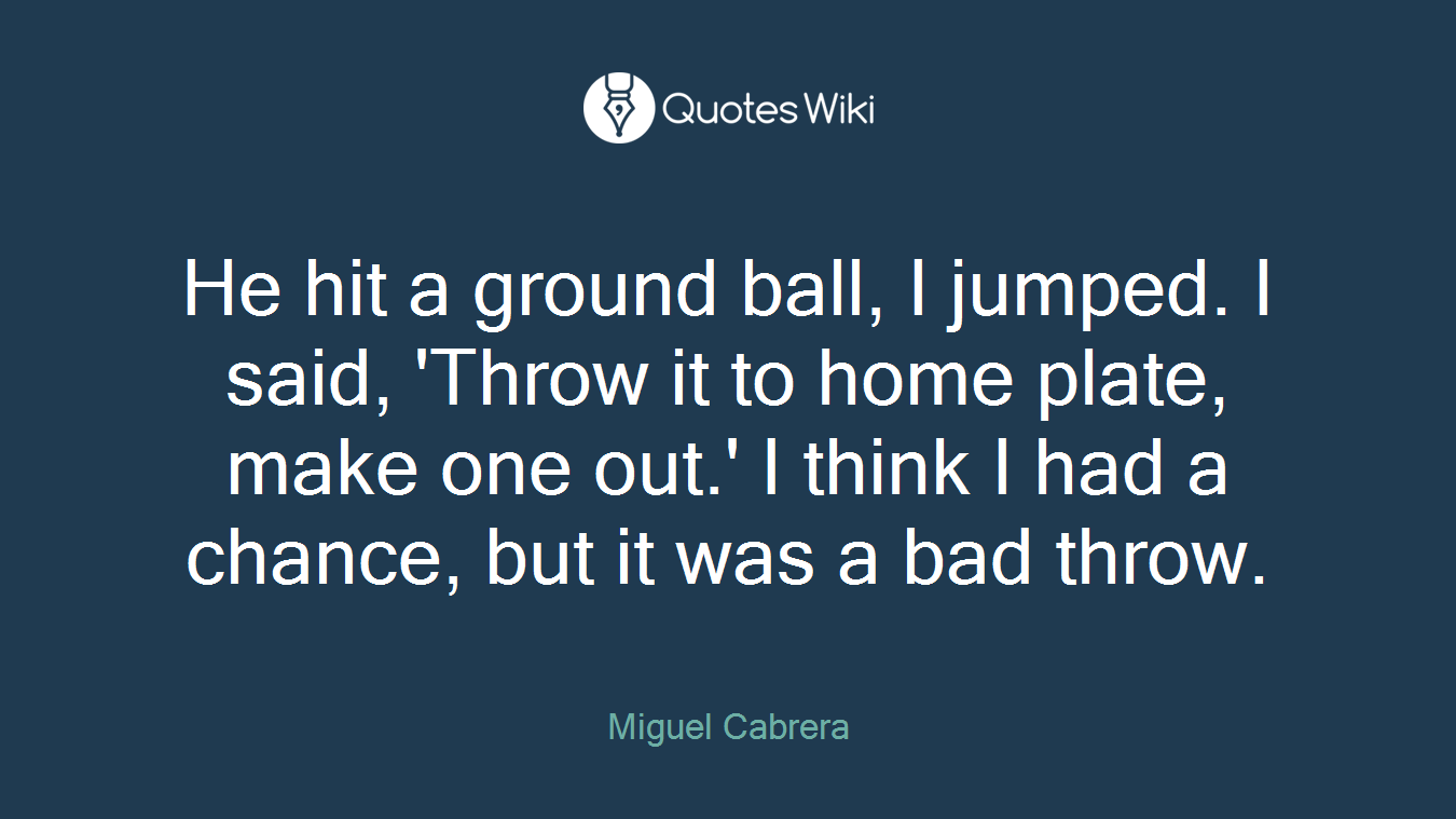 He hit a ground ball, I jumped. I said, 'Throw it to home plate, make one out.' I think I had a chance, but it was a bad throw.