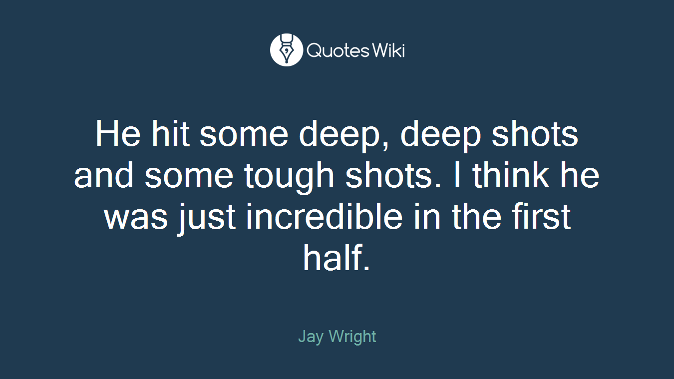 He hit some deep, deep shots and some tough shots. I think he was just incredible in the first half.