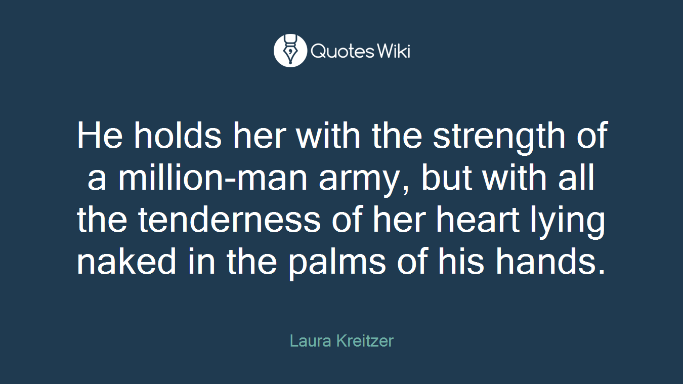He holds her with the strength of a million-man army, but with all the tenderness of her heart lying naked in the palms of his hands.
