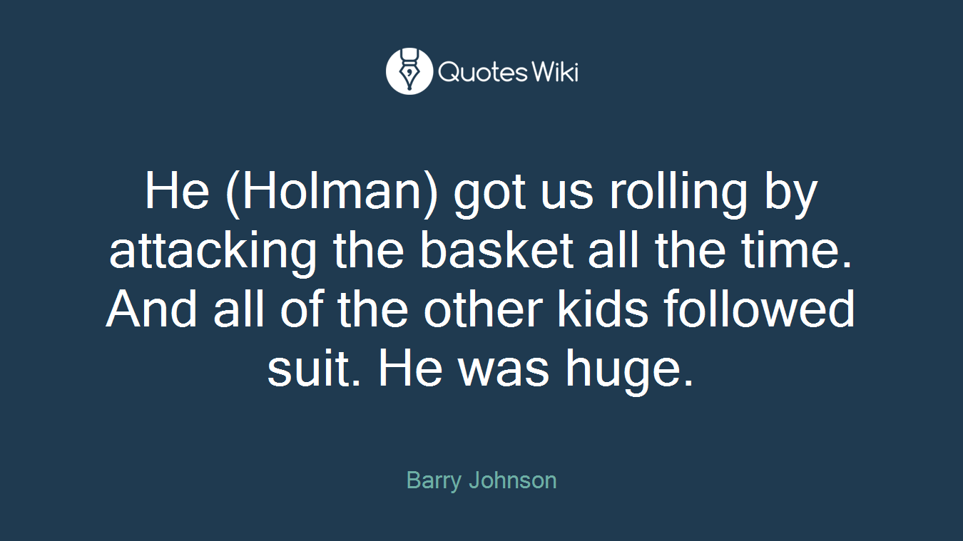 He (Holman) got us rolling by attacking the basket all the time. And all of the other kids followed suit. He was huge.