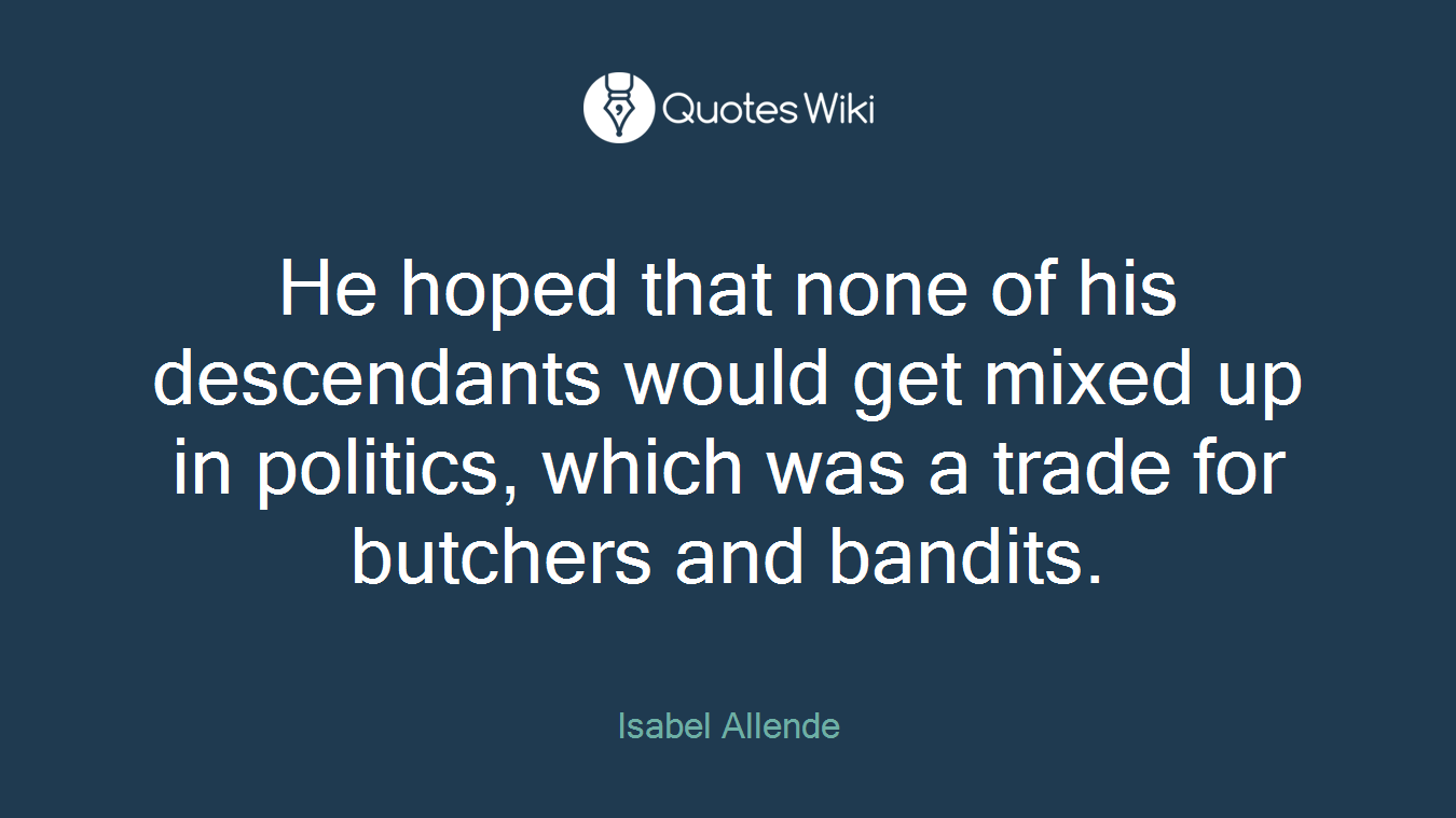 He hoped that none of his descendants would get mixed up in politics, which was a trade for butchers and bandits.