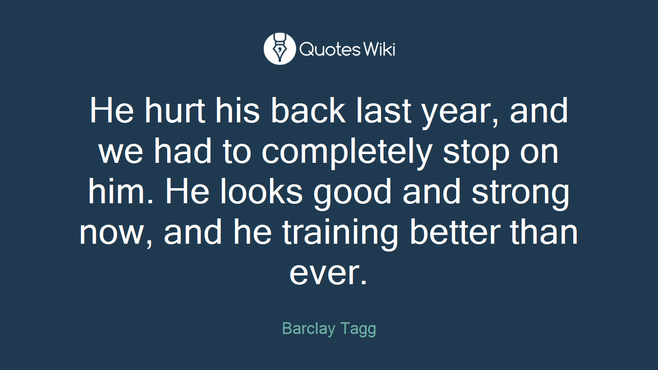 He hurt his back last year, and we had to completely stop on him. He looks good and strong now, and he training better than ever.