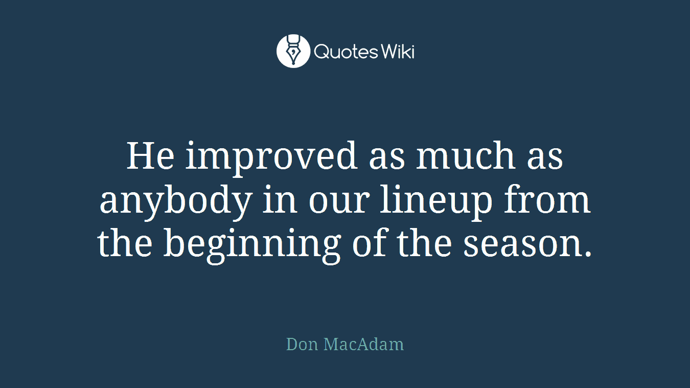 He improved as much as anybody in our lineup from the beginning of the season.