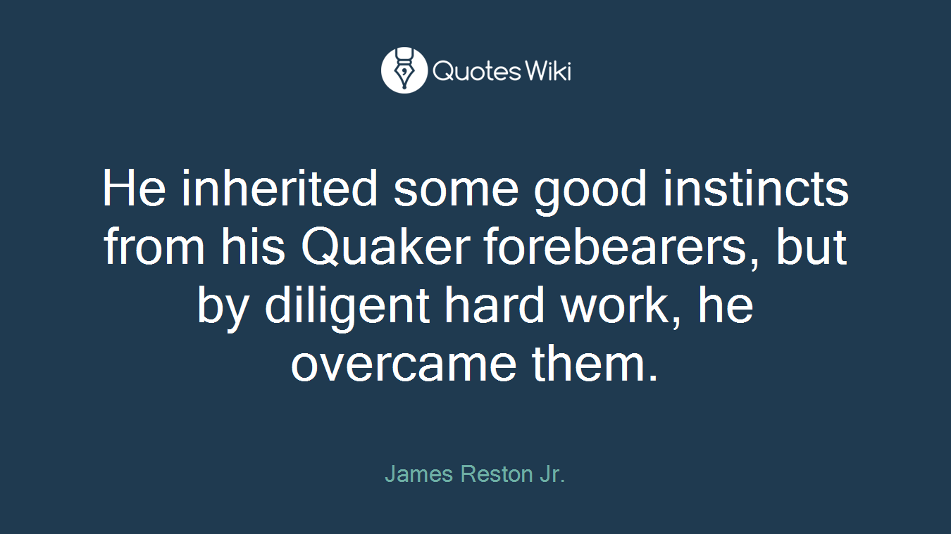 He inherited some good instincts from his Quaker forebearers, but by diligent hard work, he overcame them.