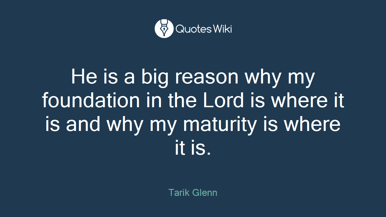 He is a big reason why my foundation in the Lord is where it is and why my maturity is where it is.