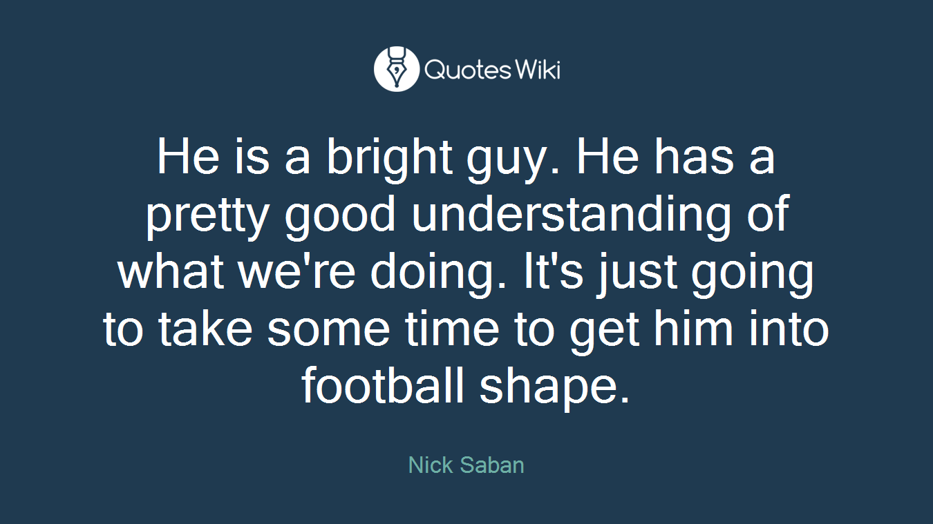 He is a bright guy. He has a pretty good understanding of what we're doing. It's just going to take some time to get him into football shape.