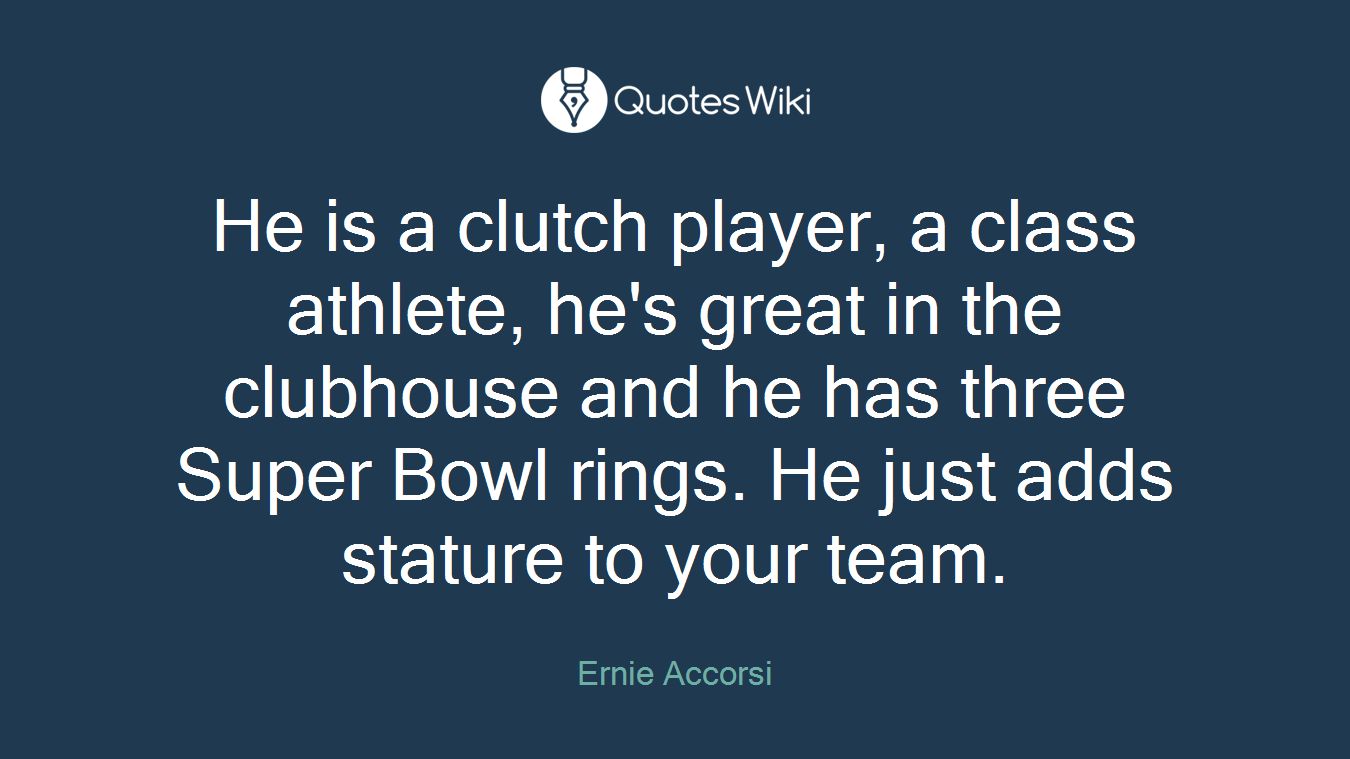 He is a clutch player, a class athlete, he's great in the clubhouse and he has three Super Bowl rings. He just adds stature to your team.