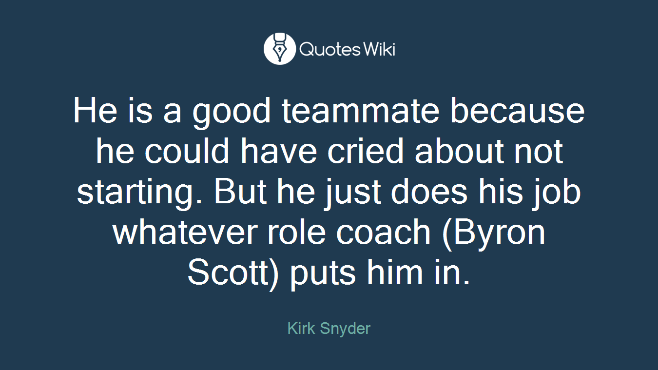 He is a good teammate because he could have cried about not starting. But he just does his job whatever role coach (Byron Scott) puts him in.