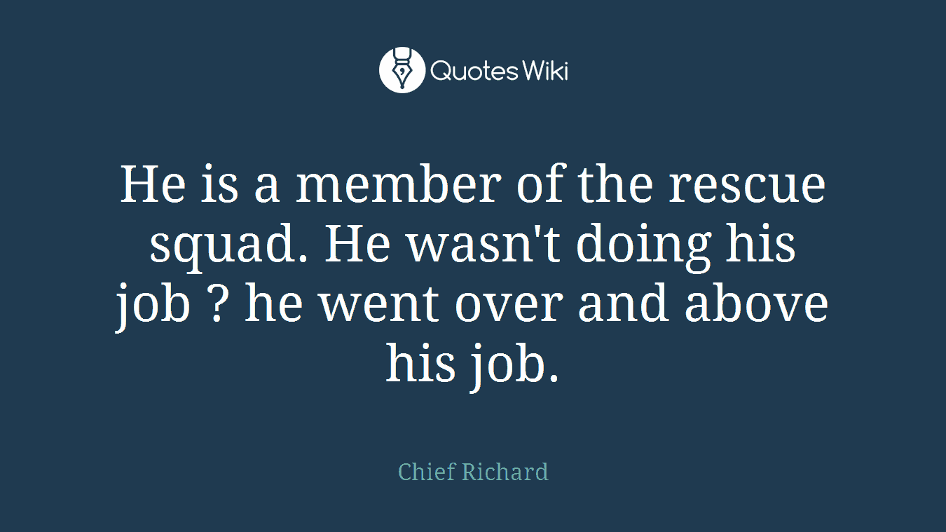 He is a member of the rescue squad. He wasn't doing his job ? he went over and above his job.