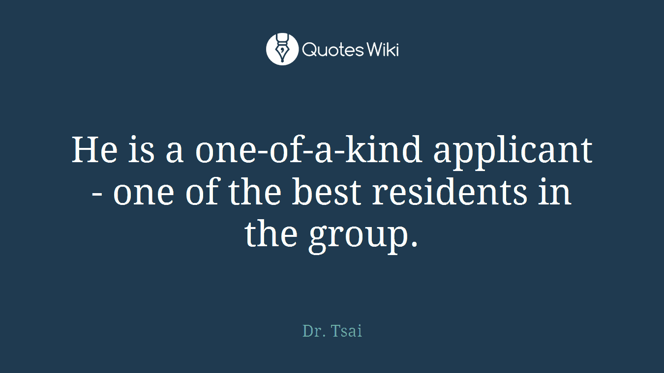 He is a one-of-a-kind applicant - one of the best residents in the group.