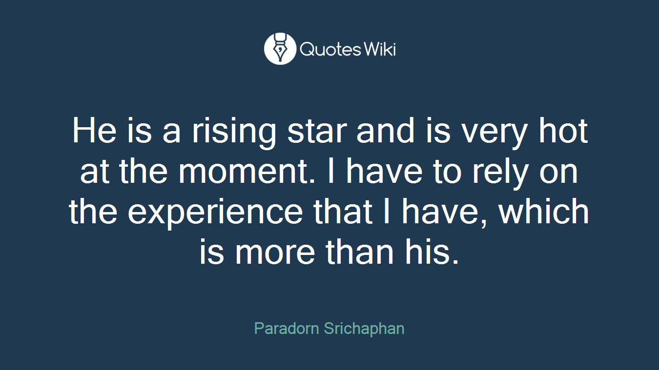 He is a rising star and is very hot at the moment. I have to rely on the experience that I have, which is more than his.