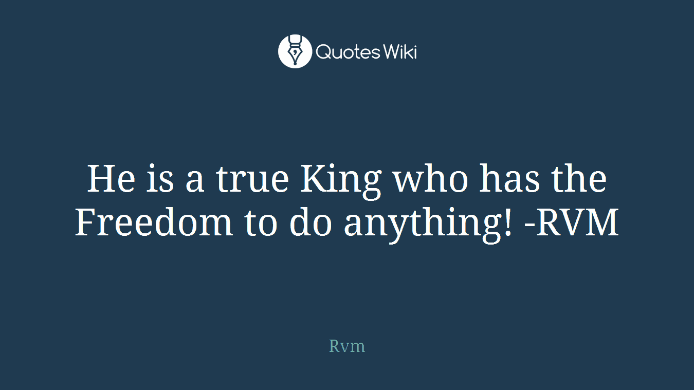 He is a true King who has the Freedom to do anything! -RVM