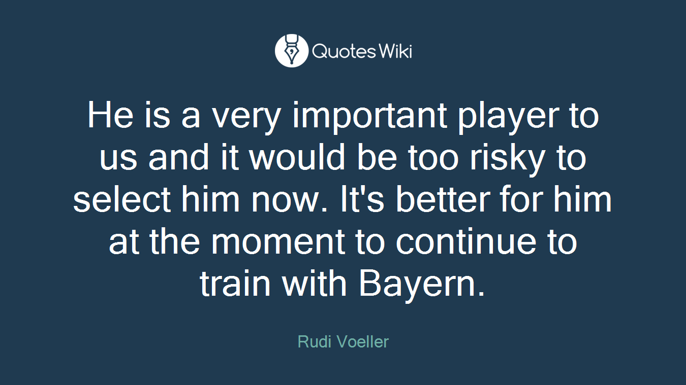 He is a very important player to us and it would be too risky to select him now. It's better for him at the moment to continue to train with Bayern.