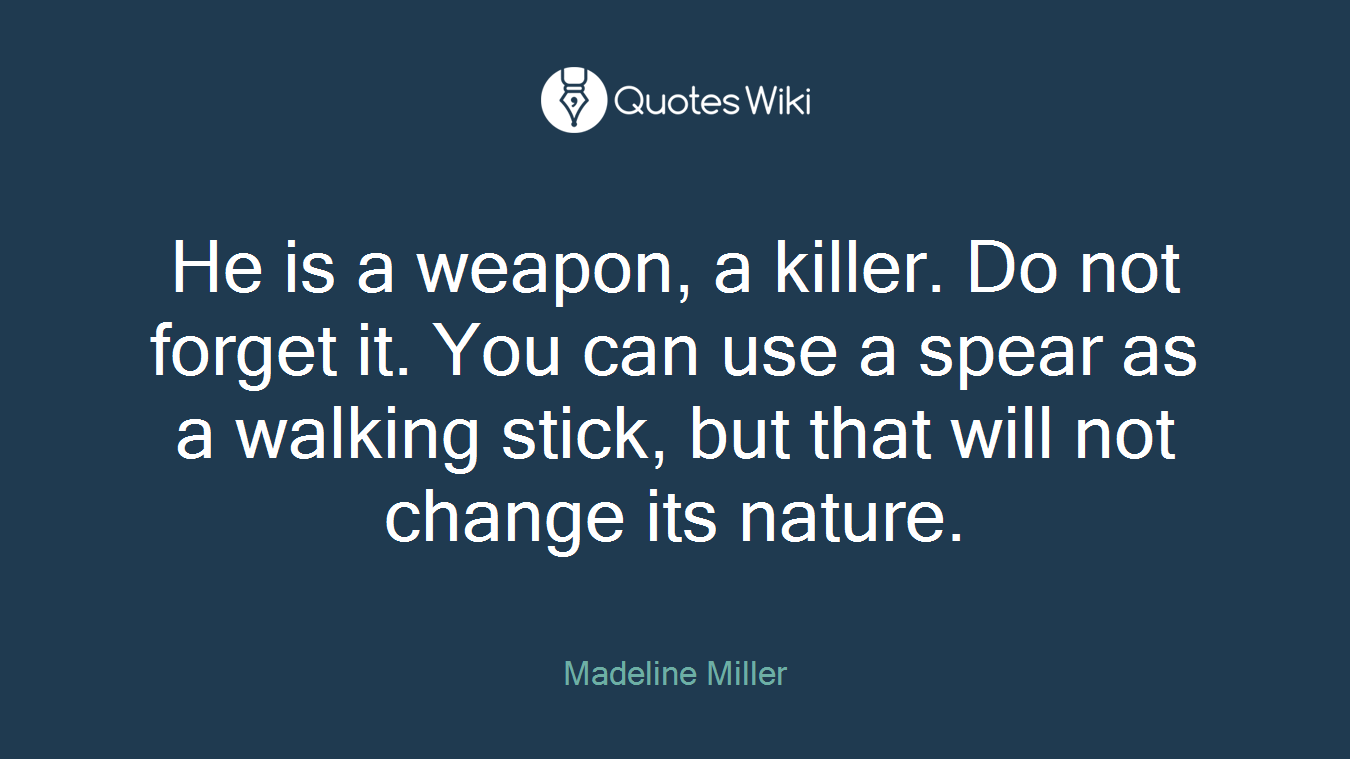 He is a weapon, a killer. Do not forget it. You can use a spear as a walking stick, but that will not change its nature.