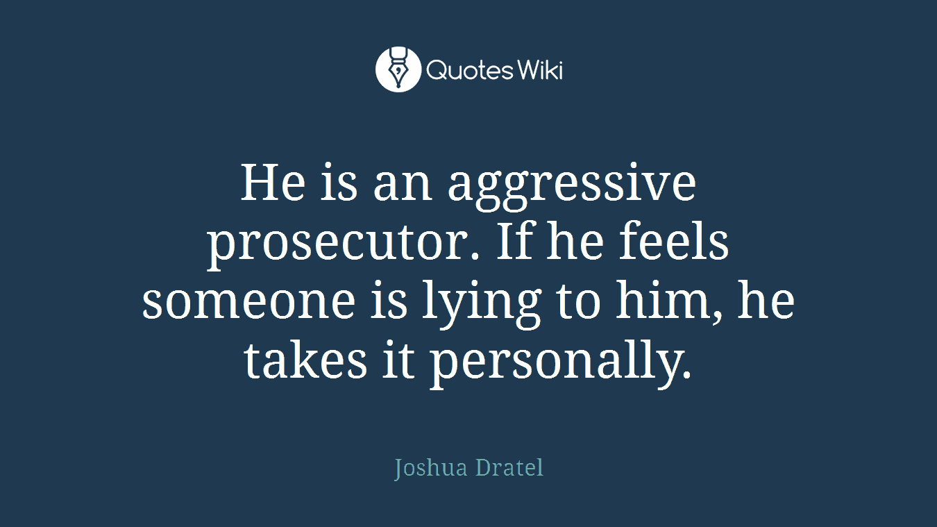 He is an aggressive prosecutor. If he feels someone is lying to him, he takes it personally.