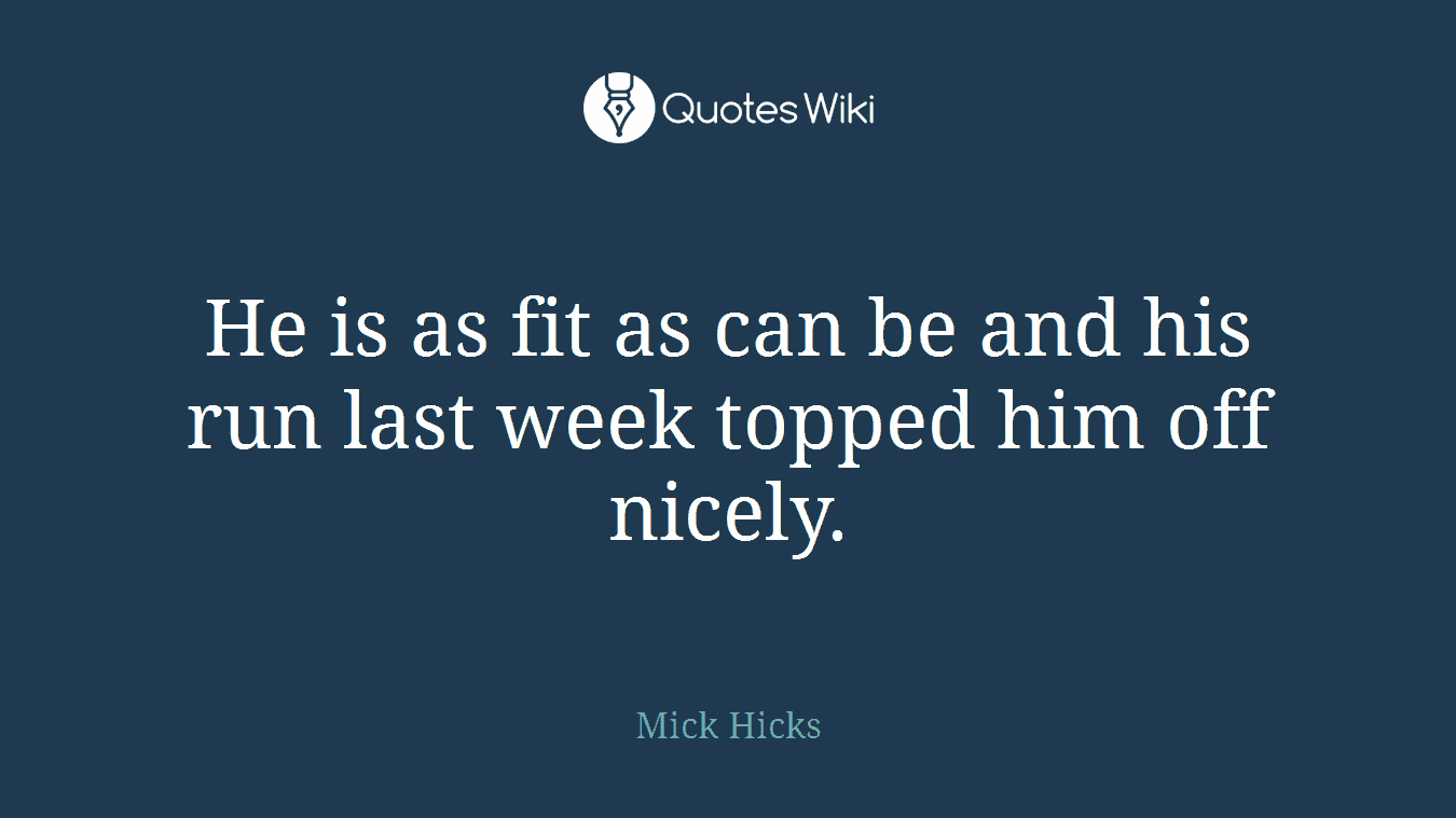 He is as fit as can be and his run last week topped him off nicely.