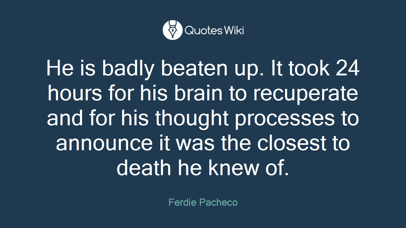 He is badly beaten up. It took 24 hours for his brain to recuperate and for his thought processes to announce it was the closest to death he knew of.