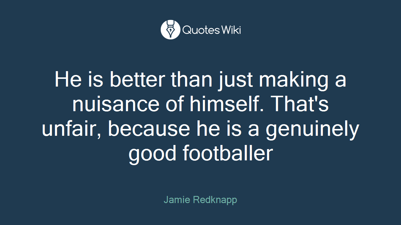 He is better than just making a nuisance of himself. That's unfair, because he is a genuinely good footballer