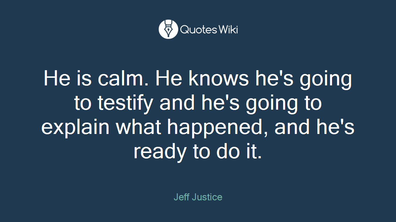 He is calm. He knows he's going to testify and he's going to explain what happened, and he's ready to do it.