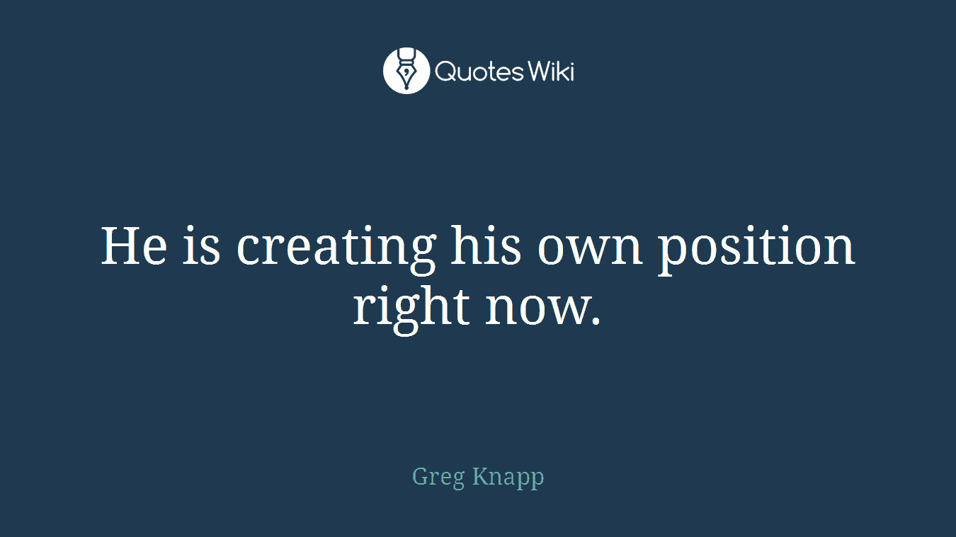 He is creating his own position right now.