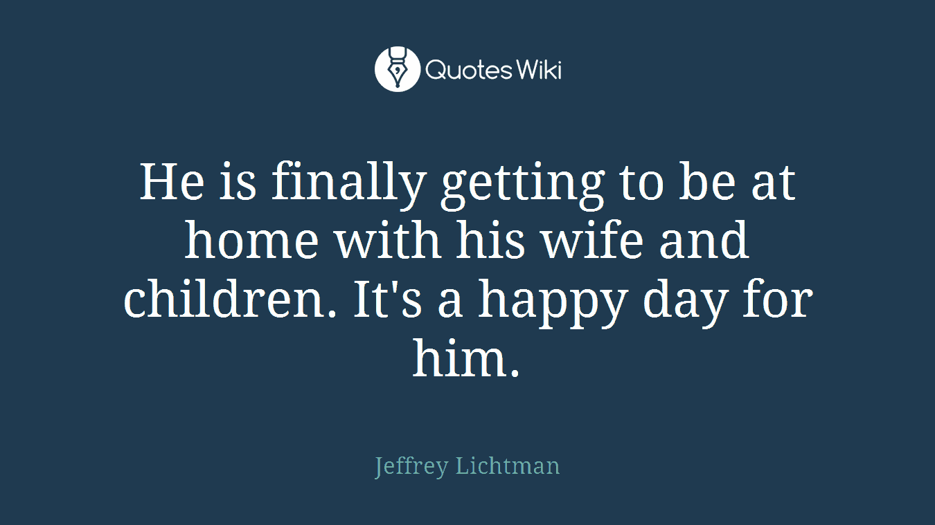 He is finally getting to be at home with his wife and children. It's a happy day for him.