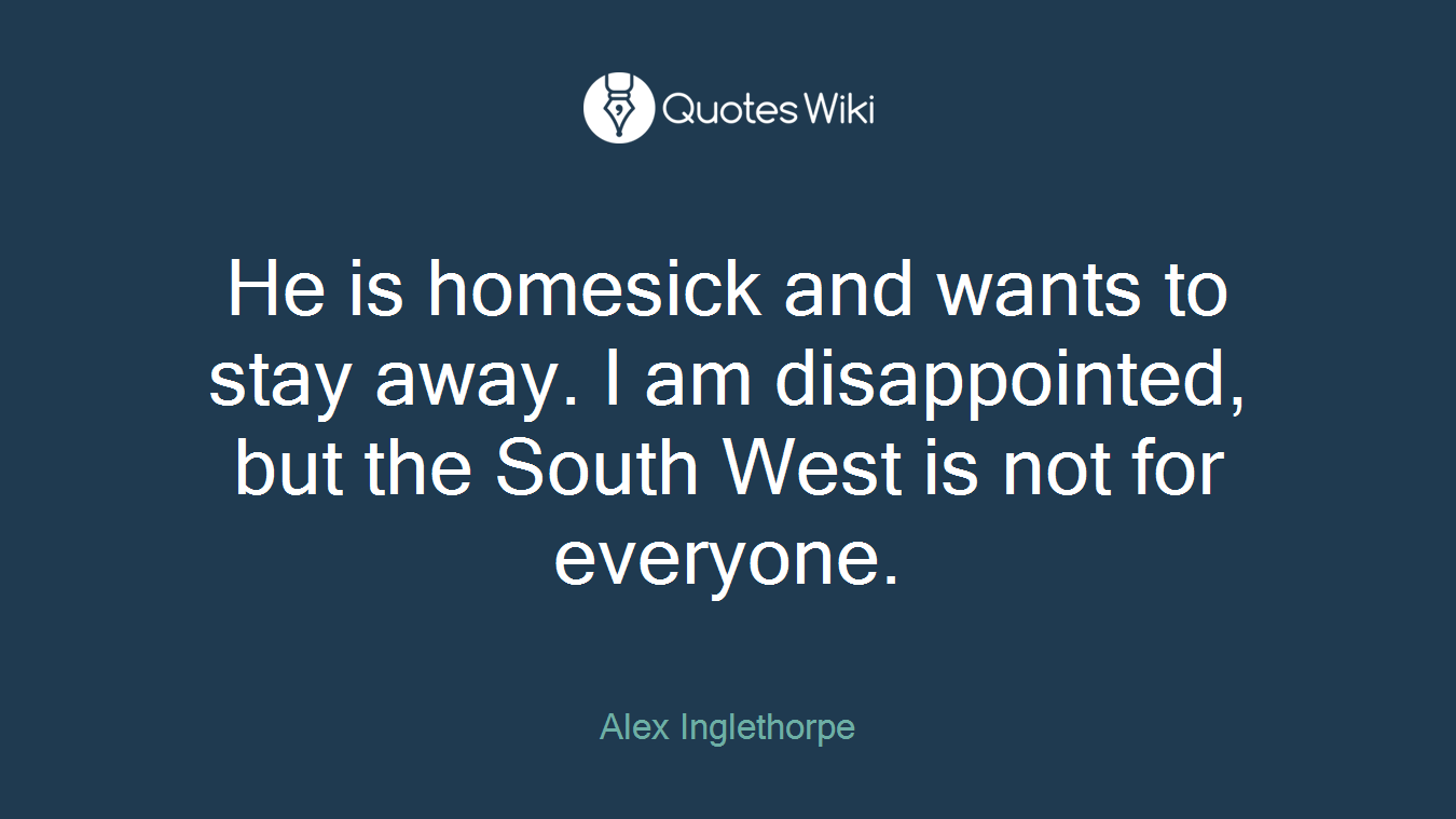 He is homesick and wants to stay away. I am disappointed, but the South West is not for everyone.
