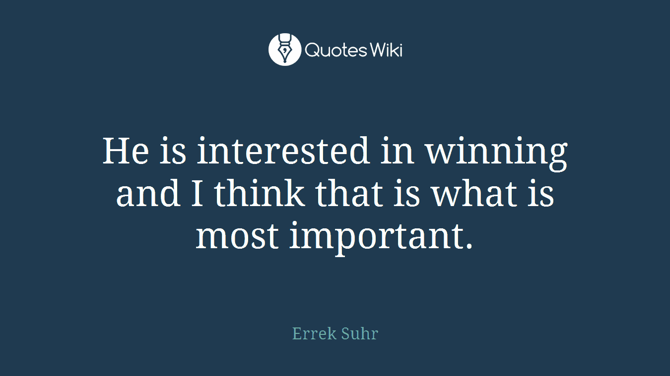 He is interested in winning and I think that is what is most important.