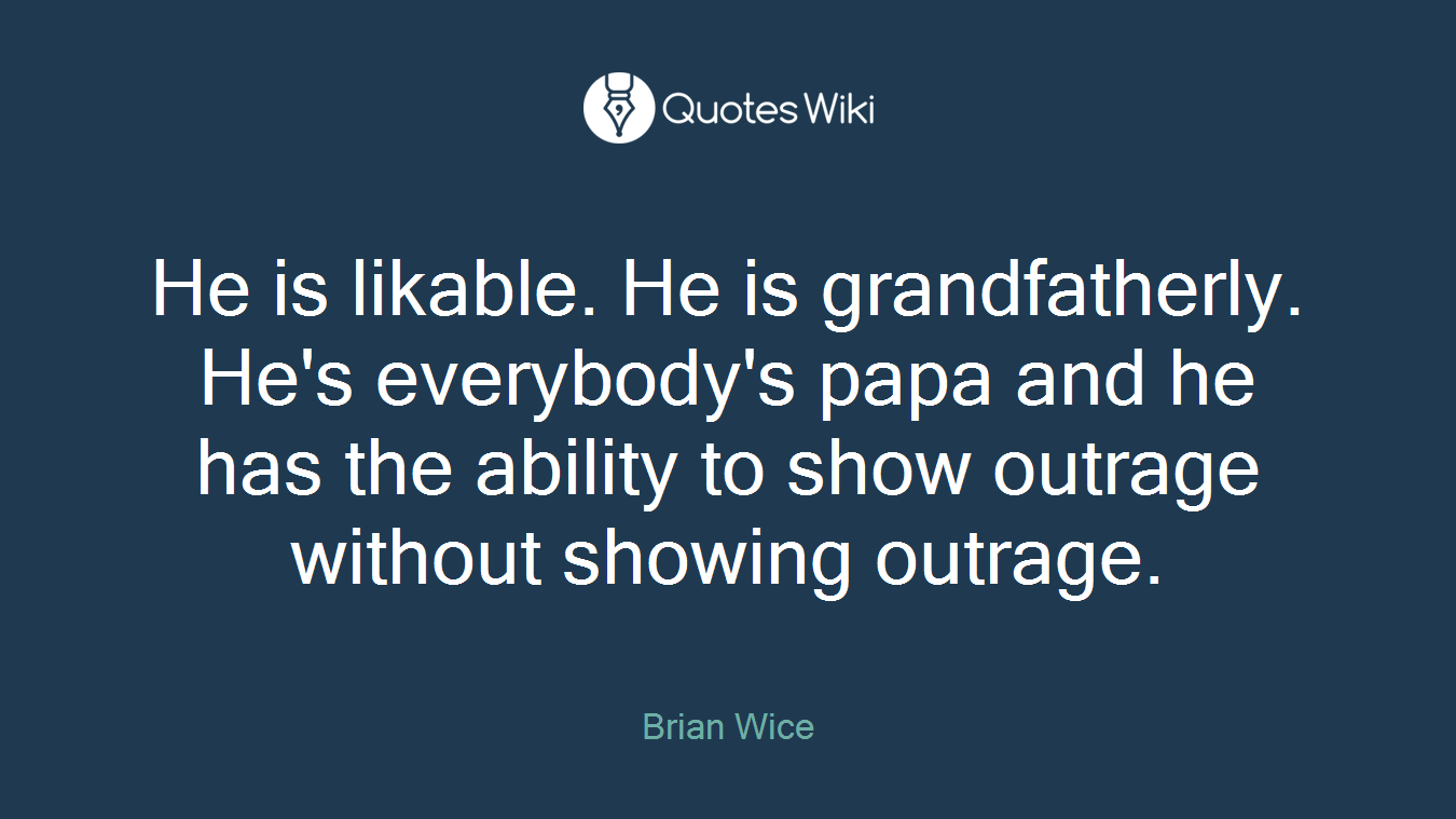 He is likable. He is grandfatherly. He's everybody's papa and he has the ability to show outrage without showing outrage.