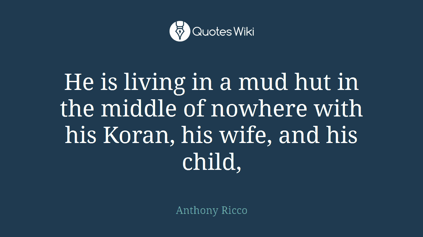 He is living in a mud hut in the middle of nowhere with his Koran, his wife, and his child,