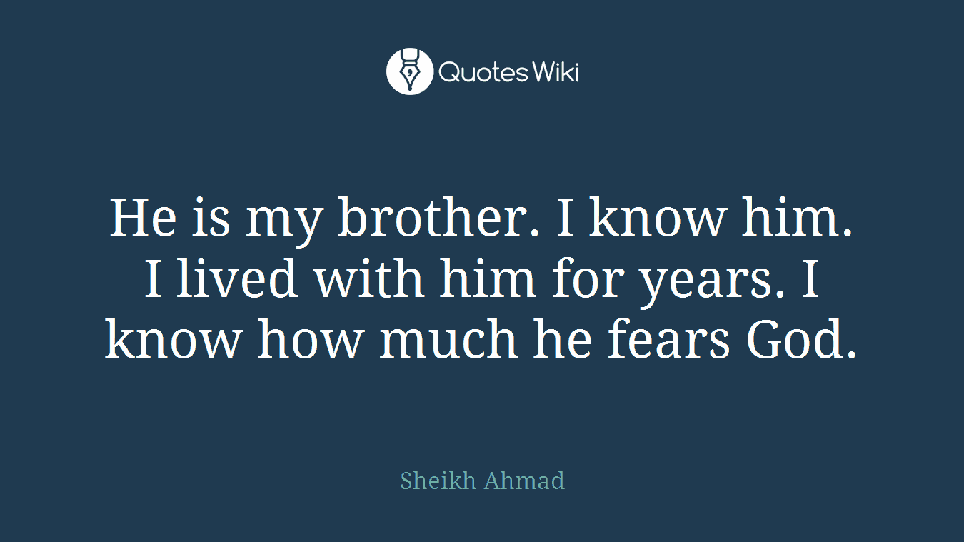 He is my brother. I know him. I lived with him for years. I know how much he fears God.