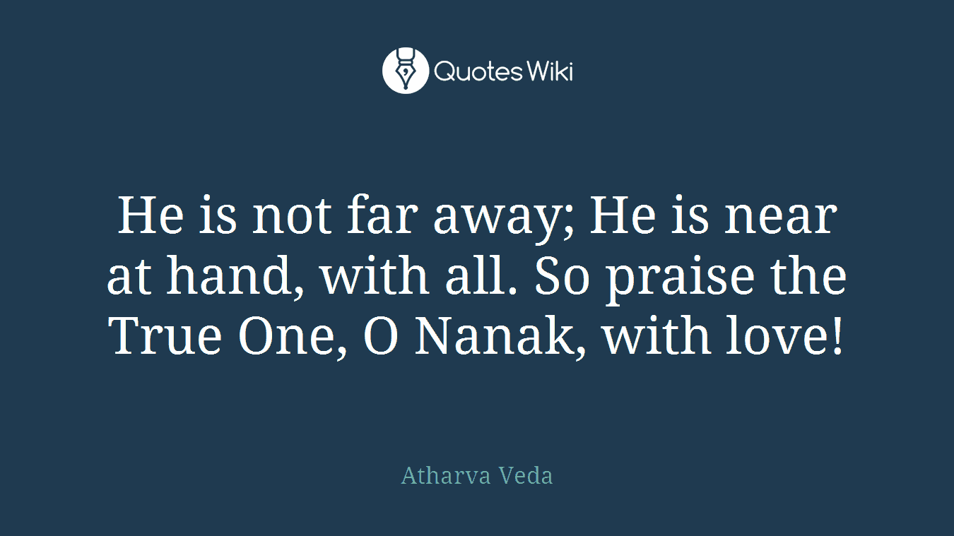 He is not far away; He is near at hand, with all. So praise the True One, O Nanak, with love!