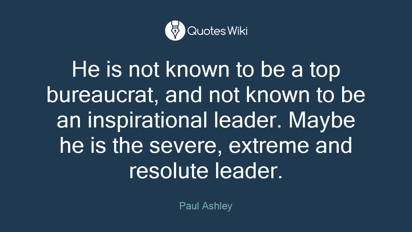He is not known to be a top bureaucrat, and not known to be an inspirational leader. Maybe he is the severe, extreme and resolute leader.