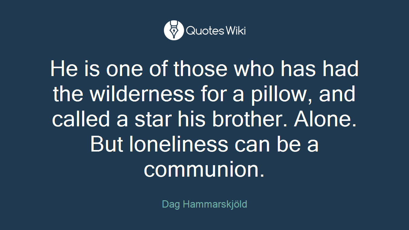 He is one of those who has had the wilderness for a pillow, and called a star his brother. Alone. But loneliness can be a communion.