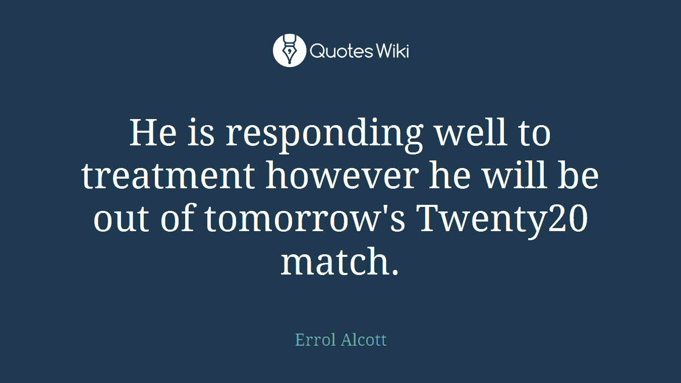 He is responding well to treatment however he will be out of tomorrow's Twenty20 match.