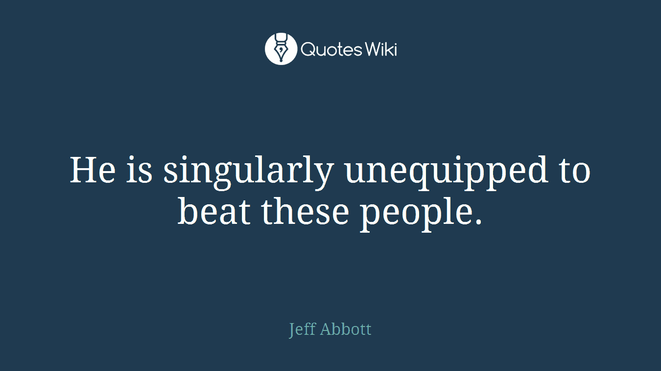 He is singularly unequipped to beat these people.