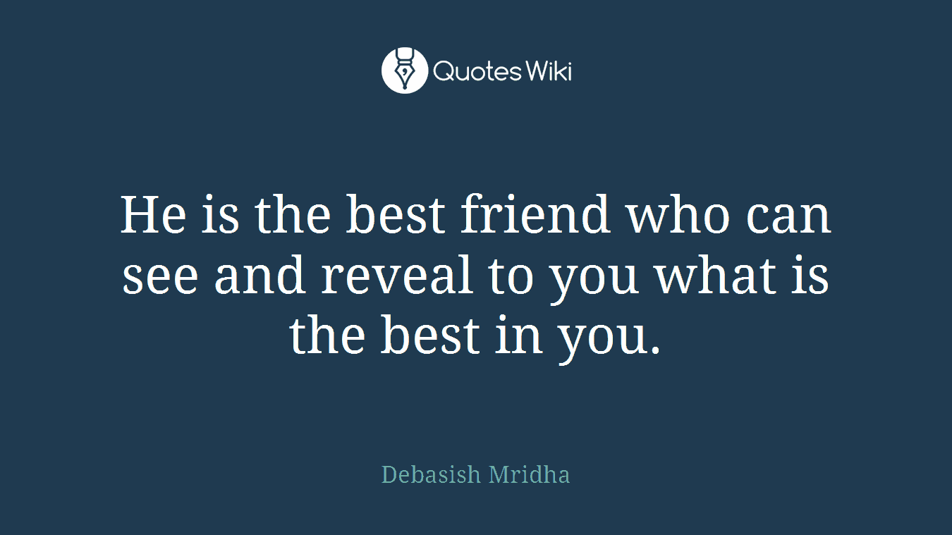 He is the best friend who can see and reveal to you what is the best in you.