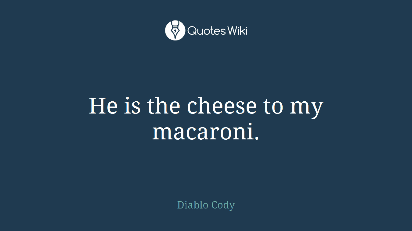 He is the cheese to my macaroni.