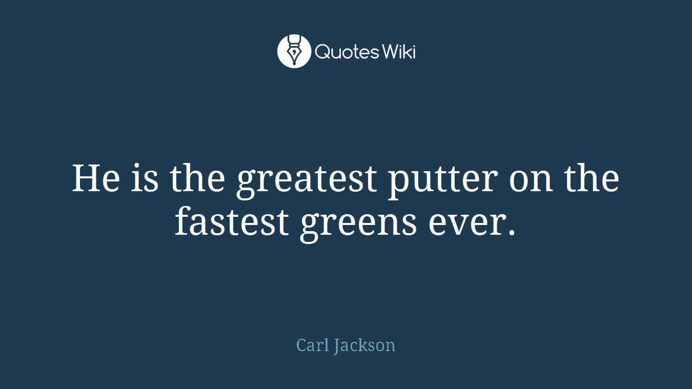 He is the greatest putter on the fastest greens ever.