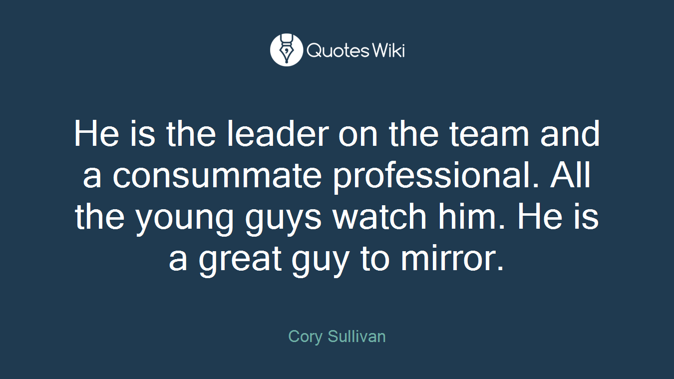 He is the leader on the team and a consummate professional. All the young guys watch him. He is a great guy to mirror.