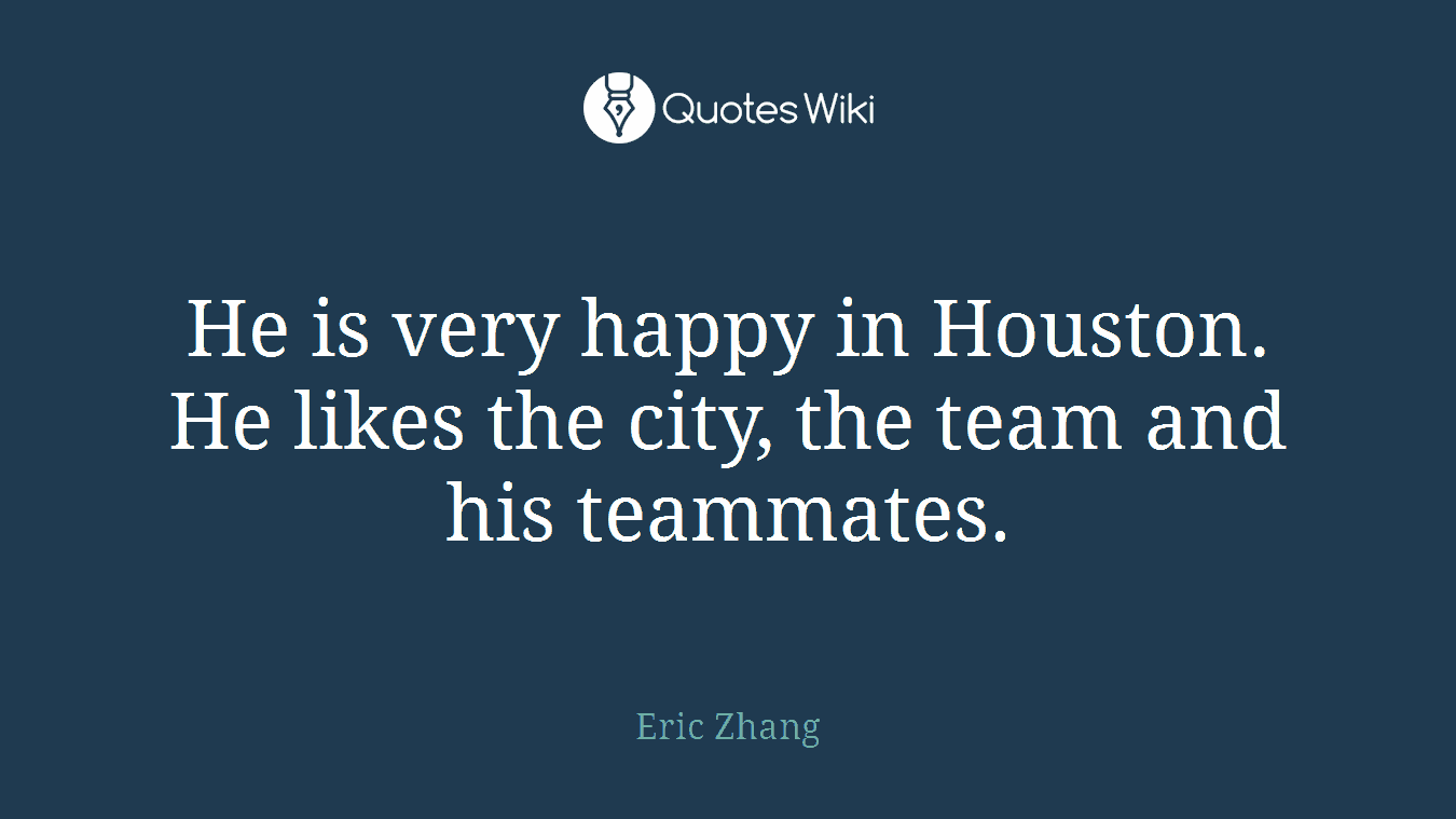 He is very happy in Houston. He likes the city, the team and his teammates.