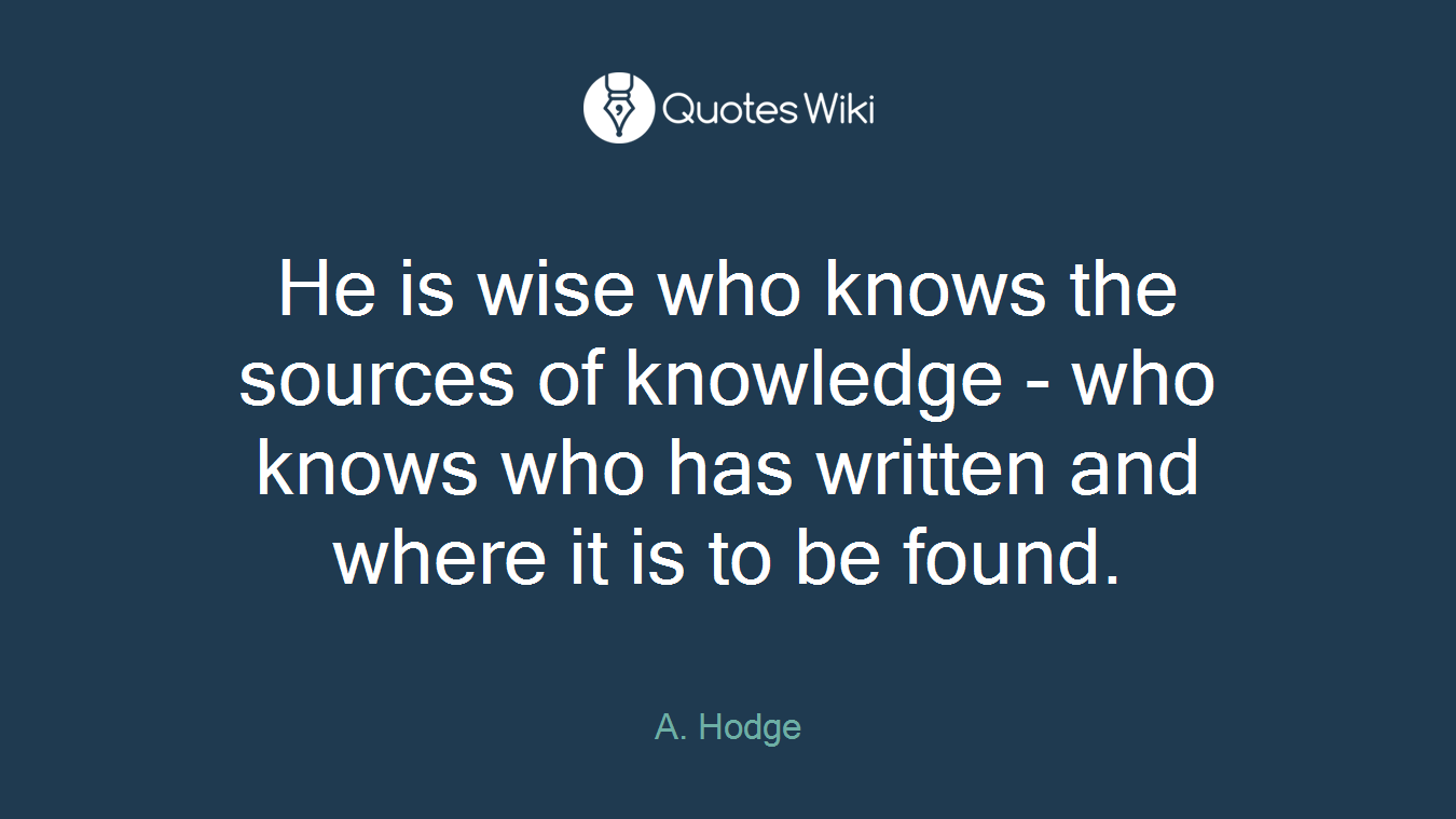 He is wise who knows the sources of knowledge - who knows who has written and where it is to be found.