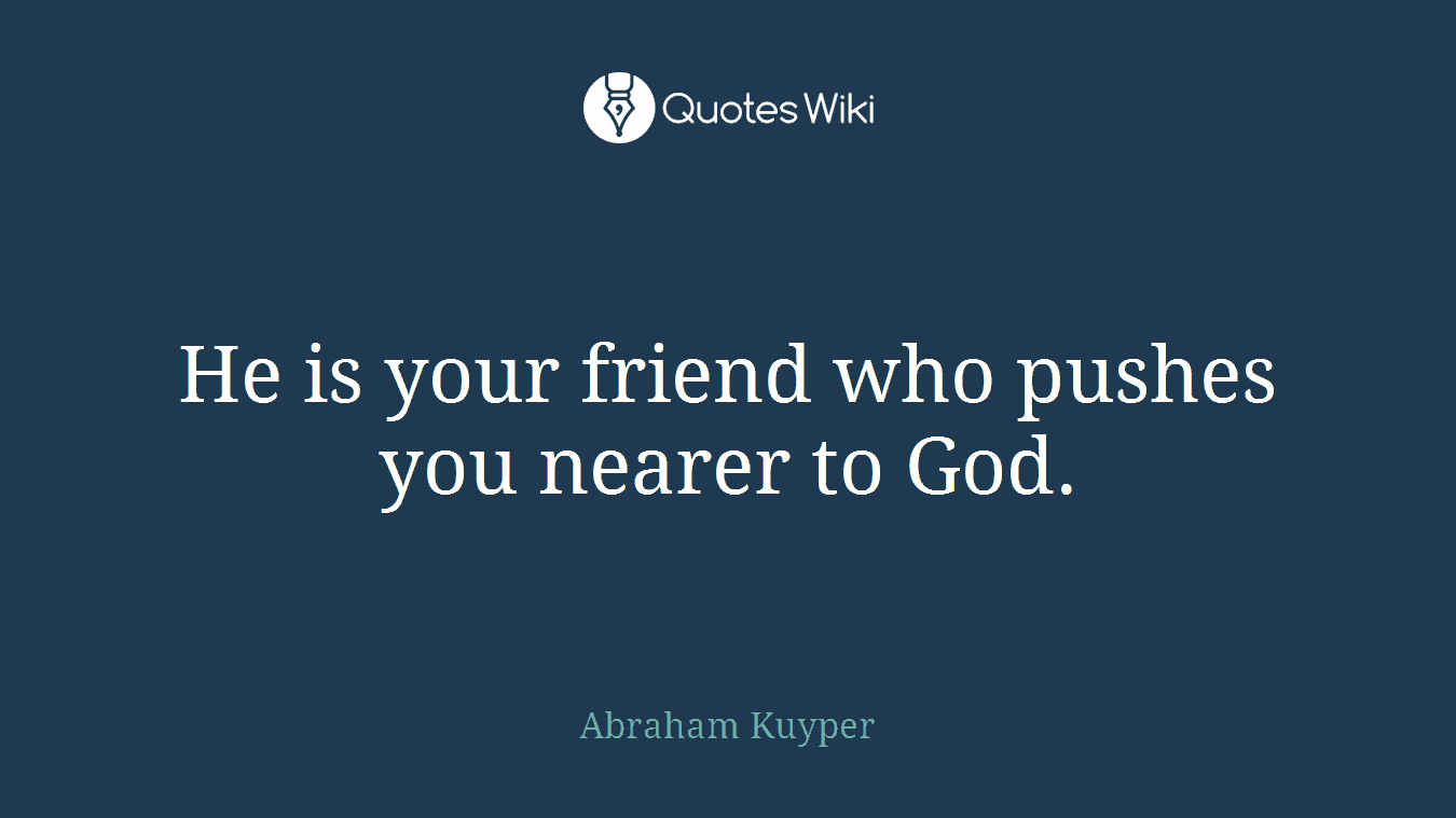 He is your friend who pushes you nearer to God.